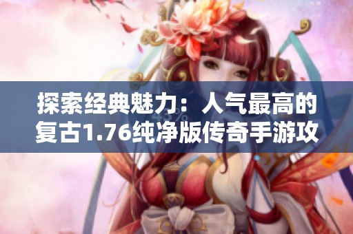 探索经典魅力：人气最高的复古1.76纯净版传奇手游攻略