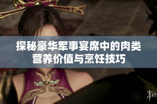探秘豪华军事宴席中的肉类营养价值与烹饪技巧