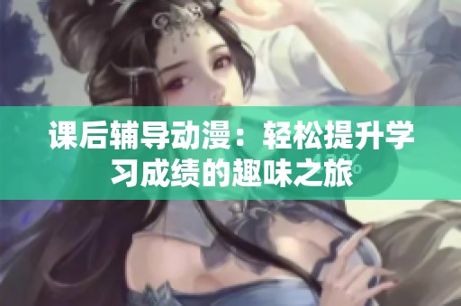 课后辅导动漫：轻松提升学习成绩的趣味之旅