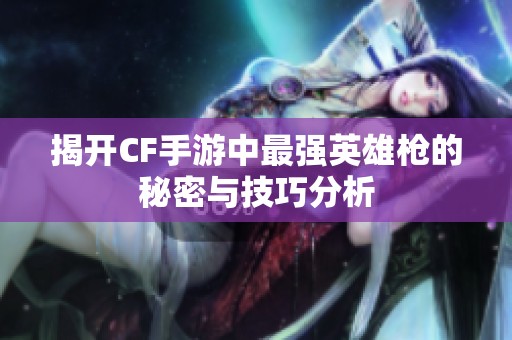 揭开CF手游中最强英雄枪的秘密与技巧分析