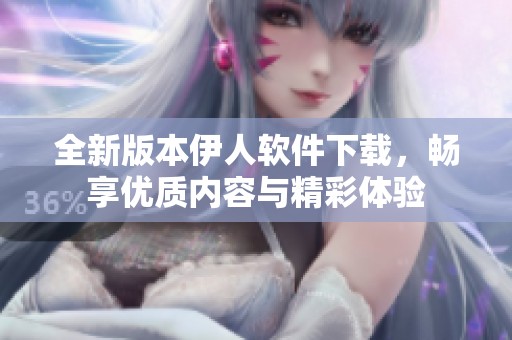 全新版本伊人软件下载，畅享优质内容与精彩体验