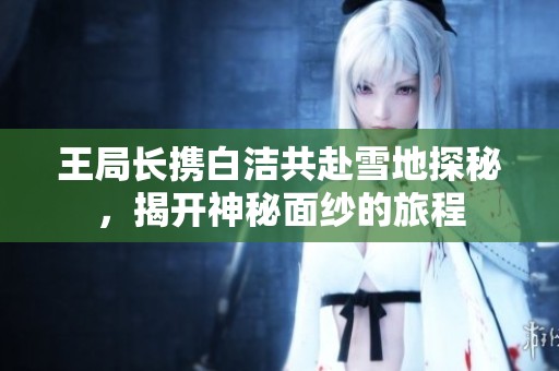 王局长携白洁共赴雪地探秘，揭开神秘面纱的旅程