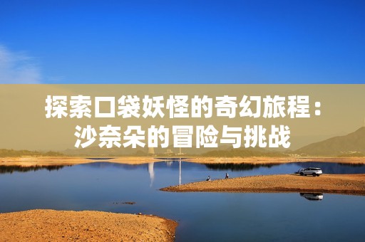 探索口袋妖怪的奇幻旅程：沙奈朵的冒险与挑战