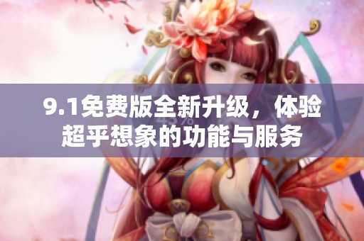 9.1免费版全新升级，体验超乎想象的功能与服务