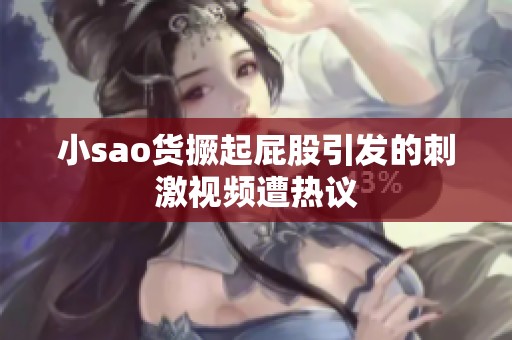 小sao货撅起屁股引发的刺激视频遭热议