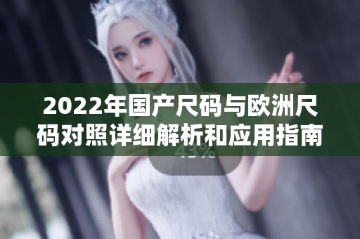 2022年国产尺码与欧洲尺码对照详细解析和应用指南