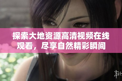 探索大地资源高清视频在线观看，尽享自然精彩瞬间