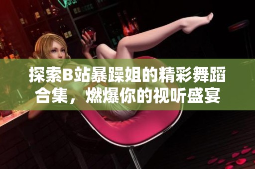 探索B站暴躁姐的精彩舞蹈合集，燃爆你的视听盛宴