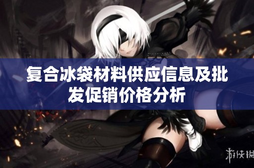 复合冰袋材料供应信息及批发促销价格分析
