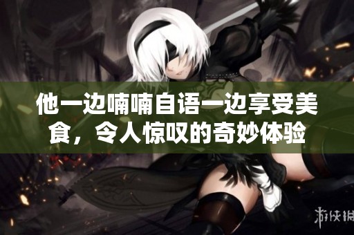 他一边喃喃自语一边享受美食，令人惊叹的奇妙体验