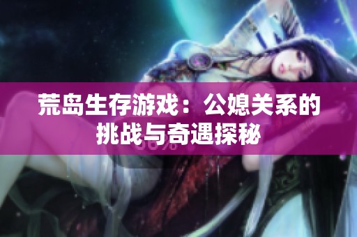 荒岛生存游戏：公媳关系的挑战与奇遇探秘