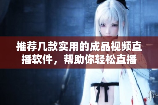 推荐几款实用的成品视频直播软件，帮助你轻松直播