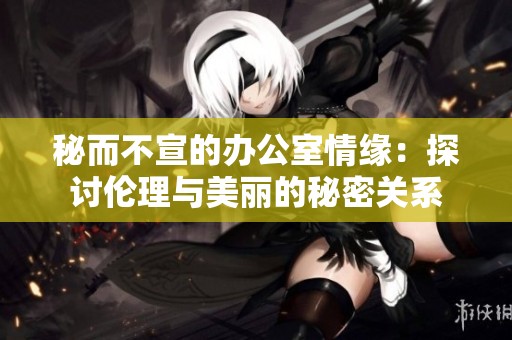 秘而不宣的办公室情缘：探讨伦理与美丽的秘密关系