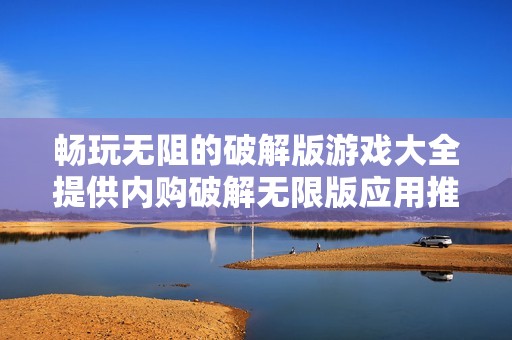 畅玩无阻的破解版游戏大全提供内购破解无限版应用推荐