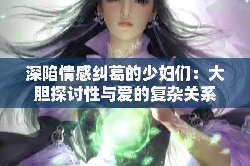 深陷情感纠葛的少妇们：大胆探讨性与爱的复杂关系