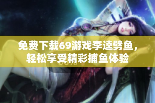 免费下载69游戏李逵劈鱼，轻松享受精彩捕鱼体验