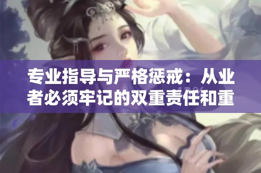 专业指导与严格惩戒：从业者必须牢记的双重责任和重要性