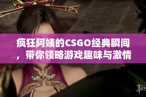 疯狂阿姨的CSGO经典瞬间，带你领略游戏趣味与激情