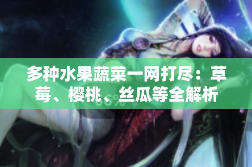多种水果蔬菜一网打尽：草莓、樱桃、丝瓜等全解析