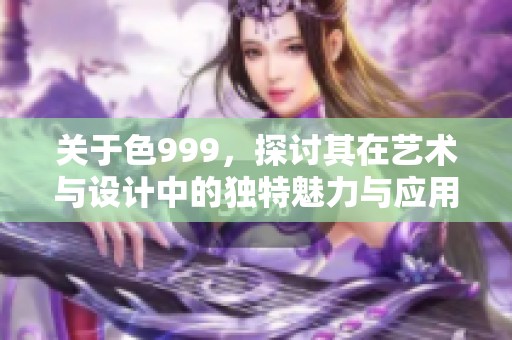 关于色999，探讨其在艺术与设计中的独特魅力与应用