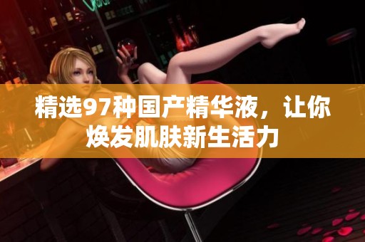 精选97种国产精华液，让你焕发肌肤新生活力