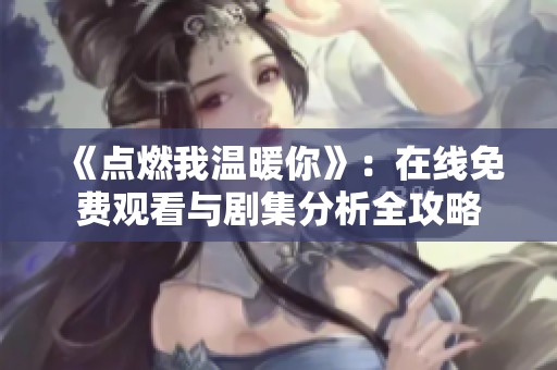 《点燃我温暖你》：在线免费观看与剧集分析全攻略