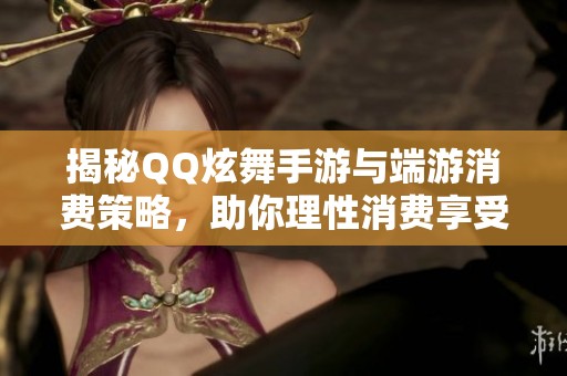 揭秘QQ炫舞手游与端游消费策略，助你理性消费享受游戏乐趣