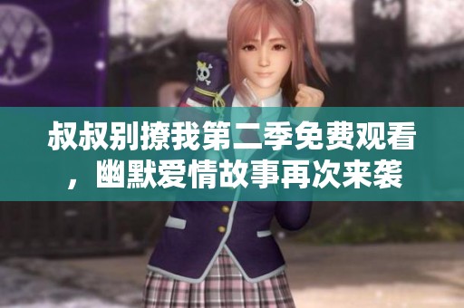 叔叔别撩我第二季免费观看，幽默爱情故事再次来袭