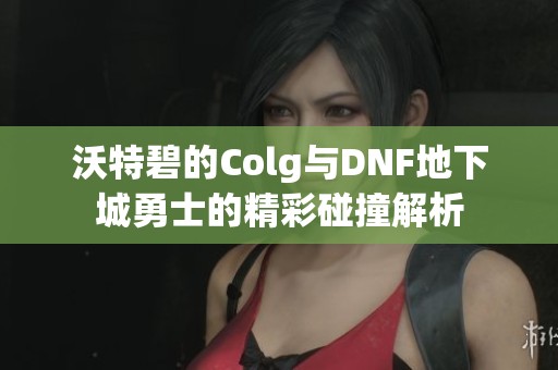 沃特碧的Colg与DNF地下城勇士的精彩碰撞解析