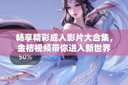 畅享精彩成人影片大合集，金桔视频带你进入新世界