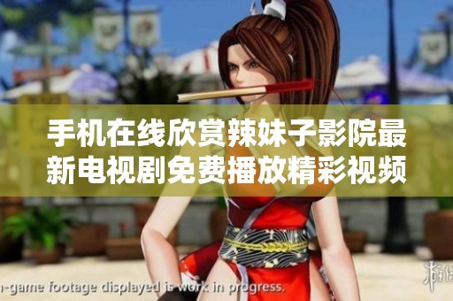 手机在线欣赏辣妹子影院最新电视剧免费播放精彩视频