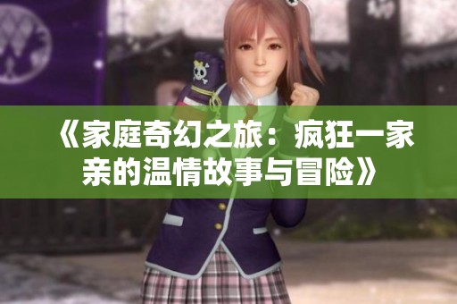 《家庭奇幻之旅：疯狂一家亲的温情故事与冒险》