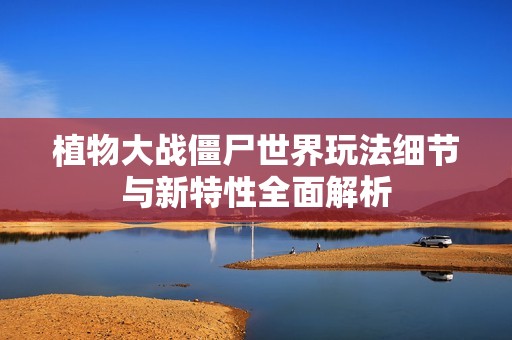 植物大战僵尸世界玩法细节与新特性全面解析