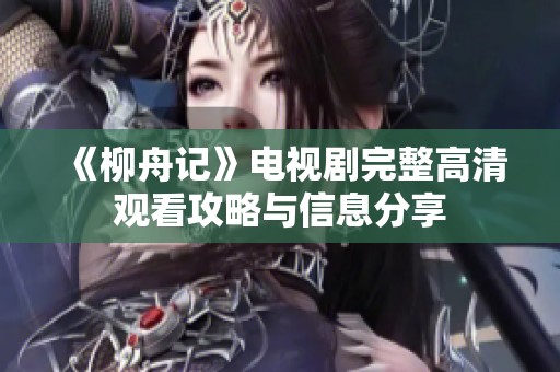 《柳舟记》电视剧完整高清观看攻略与信息分享
