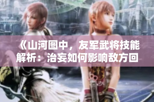《山河图中，友军武将技能解析：治妄如何影响敌方回合》