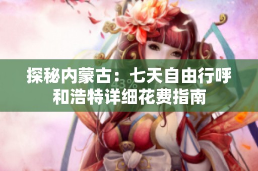 探秘内蒙古：七天自由行呼和浩特详细花费指南