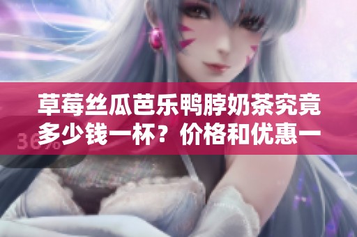 草莓丝瓜芭乐鸭脖奶茶究竟多少钱一杯？价格和优惠一览！