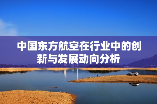 中国东方航空在行业中的创新与发展动向分析
