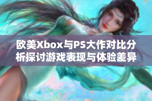 欧美Xbox与PS大作对比分析探讨游戏表现与体验差异
