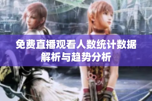 免费直播观看人数统计数据解析与趋势分析
