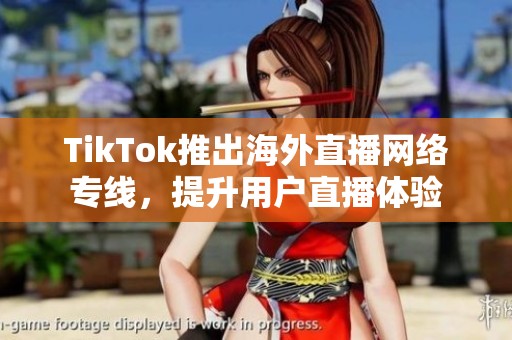 TikTok推出海外直播网络专线，提升用户直播体验