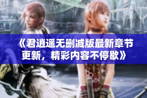 《君逍遥无删减版最新章节更新，精彩内容不停歇》