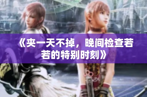 《夹一天不掉，晚间检查若若的特别时刻》