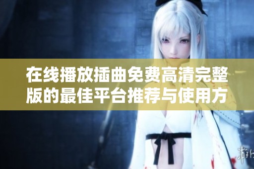 在线播放插曲免费高清完整版的最佳平台推荐与使用方法