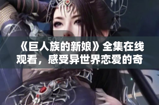 《巨人族的新娘》全集在线观看，感受异世界恋爱的奇妙旅程
