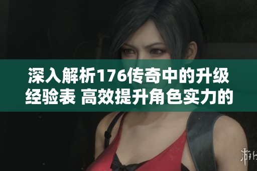 深入解析176传奇中的升级经验表 高效提升角色实力的方法