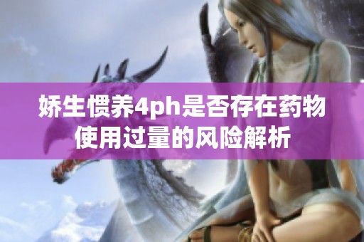 娇生惯养4ph是否存在药物使用过量的风险解析