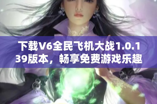 下载V6全民飞机大战1.0.139版本，畅享免费游戏乐趣体验
