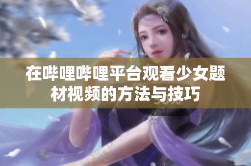 在哔哩哔哩平台观看少女题材视频的方法与技巧