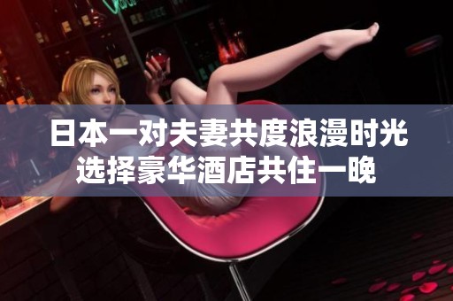 日本一对夫妻共度浪漫时光选择豪华酒店共住一晚